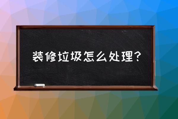 装潢废料怎么处理 装修垃圾怎么处理？