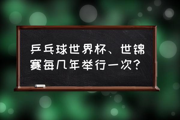 乒乓球世锦赛多久一次 乒乓球世界杯、世锦赛每几年举行一次？