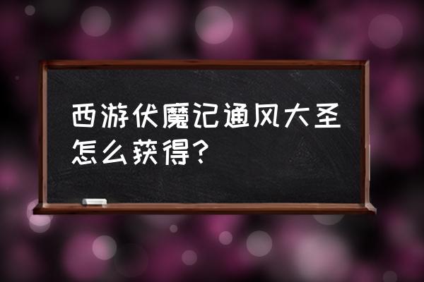 全民斗战神72变神将怎么样 西游伏魔记通风大圣怎么获得？