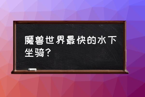 魔兽世界几只水上坐骑 魔兽世界最快的水下坐骑？