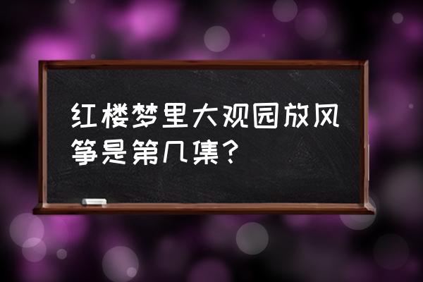 红楼梦第70回放风筝是第几集 红楼梦里大观园放风筝是第几集？