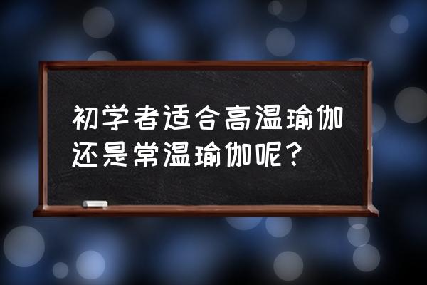 高温瑜伽适合什么人练 初学者适合高温瑜伽还是常温瑜伽呢？