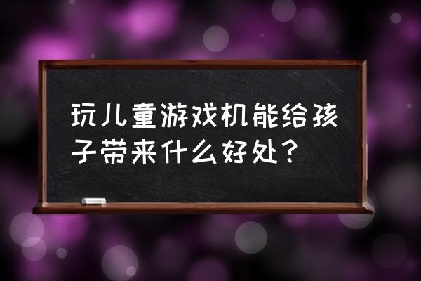 游戏机对小孩子有什么帮助 玩儿童游戏机能给孩子带来什么好处？