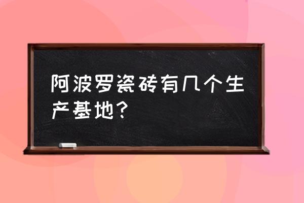 查一下阿波罗瓷砖厂家在哪里 阿波罗瓷砖有几个生产基地？