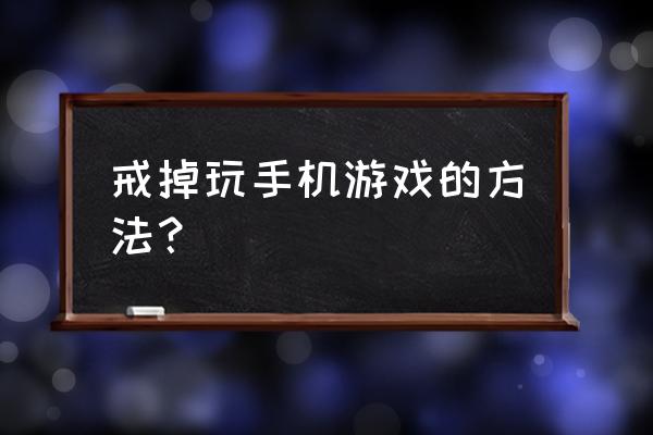 沉迷手机游戏该怎么办 戒掉玩手机游戏的方法？