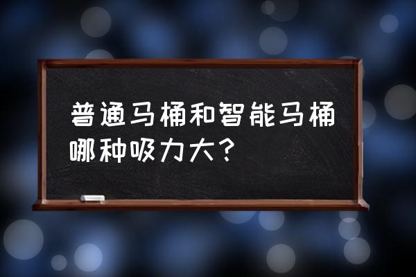 智能马桶和普通马桶哪个冲力大 普通马桶和智能马桶哪种吸力大？