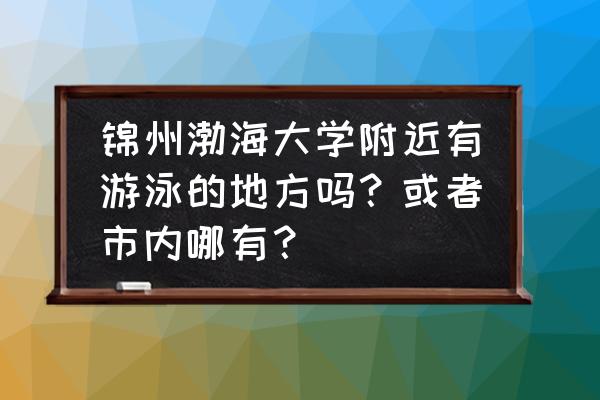 锦州渤大游泳馆附近有什么 锦州渤海大学附近有游泳的地方吗？或者市内哪有？