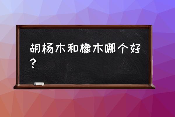 胡杨木什么味道 胡杨木和橡木哪个好？