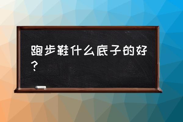 跑步适合什么鞋底 跑步鞋什么底子的好？