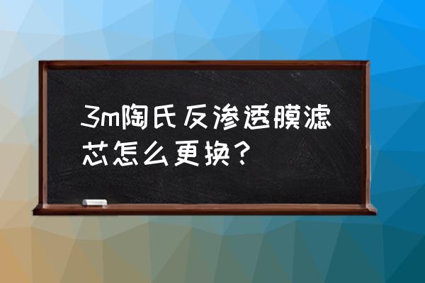 净水器反渗透膜滤芯怎么拆 3m陶氏反渗透膜滤芯怎么更换？