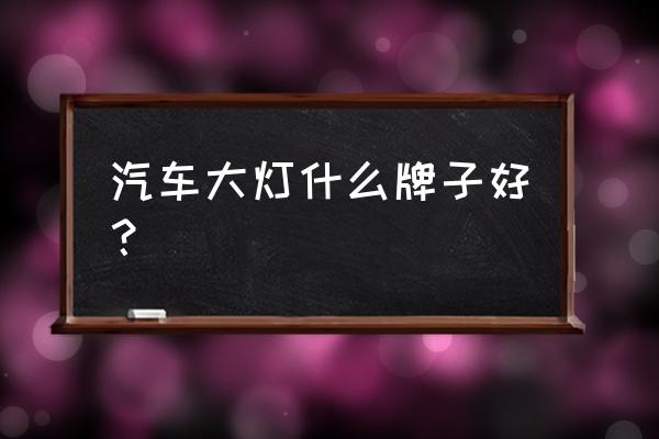 汽车大灯更换什么牌子 汽车大灯什么牌子好？