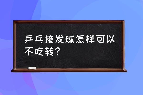 乒乓球怎样接好不转球 乒乓接发球怎样可以不吃转？