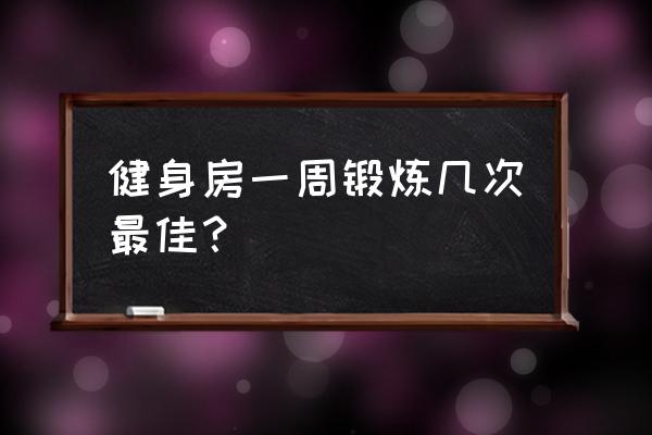 一星期去健身房几次最好 健身房一周锻炼几次最佳？