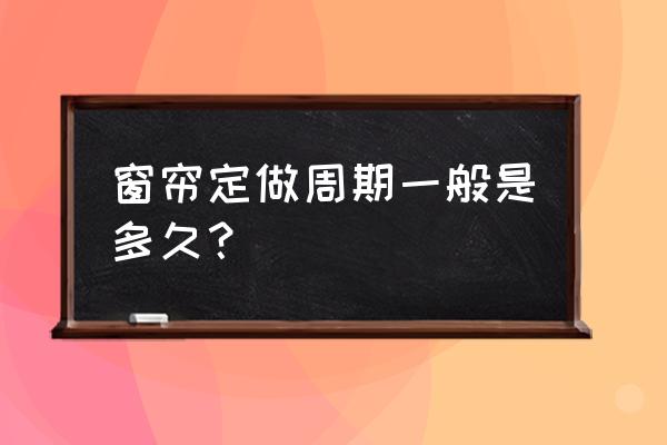 普通窗帘定做需要多久 窗帘定做周期一般是多久？