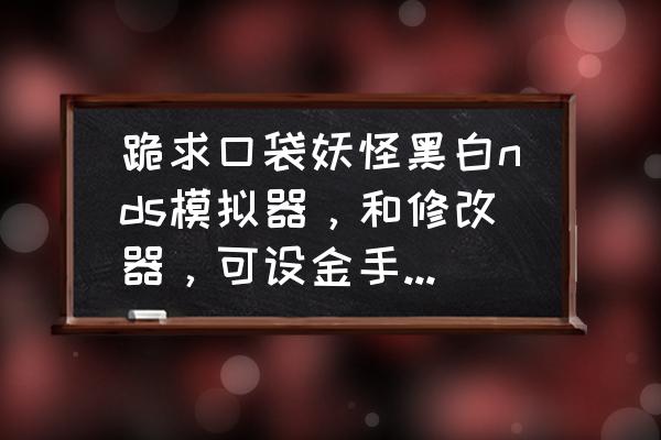 口袋妖怪黑2金手指怎么添加 跪求口袋妖怪黑白nds模拟器，和修改器，可设金手指，使用方法？