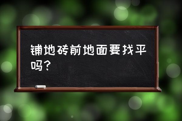 铺瓷砖前需要找平吗 铺地砖前地面要找平吗？