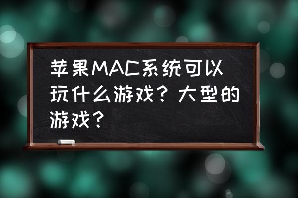 苹果星际单机游戏吗 苹果MAC系统可以玩什么游戏？大型的游戏？