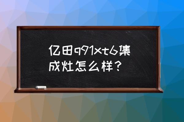 亿田集成灶哪一款最好用 亿田q91xt6集成灶怎么样？