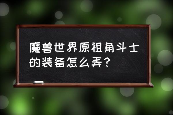 魔兽世界阿什拉装备怎么获得 魔兽世界原祖角斗士的装备怎么弄？