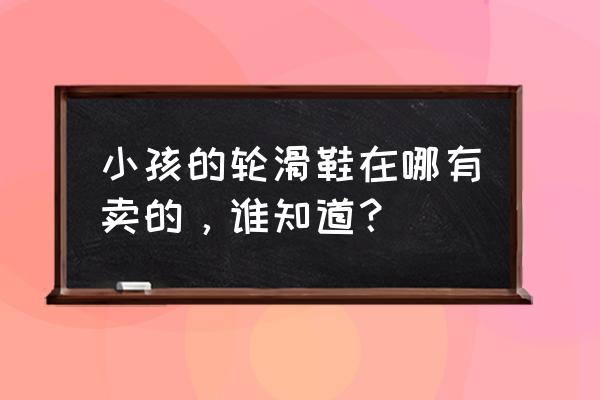 在哪里买儿童轮滑鞋 小孩的轮滑鞋在哪有卖的，谁知道？