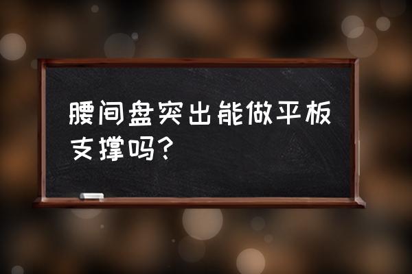 仰卧板对腰间盘突出有用吗 腰间盘突出能做平板支撑吗？