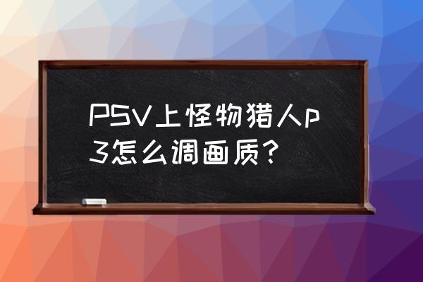 psv怪物猎人p3哪个服 PSV上怪物猎人p3怎么调画质？