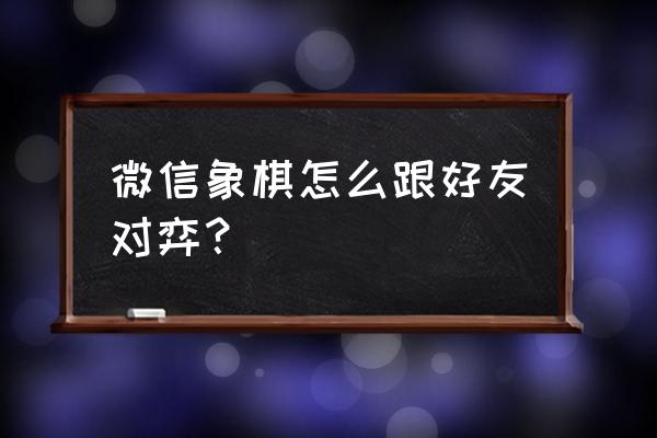 微信象棋352关怎么过 微信象棋怎么跟好友对弈？