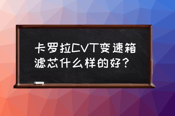 变速箱滤芯哪样好 卡罗拉CVT变速箱滤芯什么样的好？