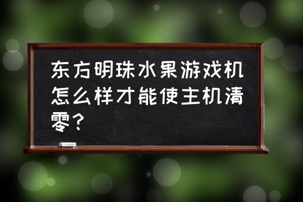 电玩水果游戏机怎么玩 东方明珠水果游戏机怎么样才能使主机清零？