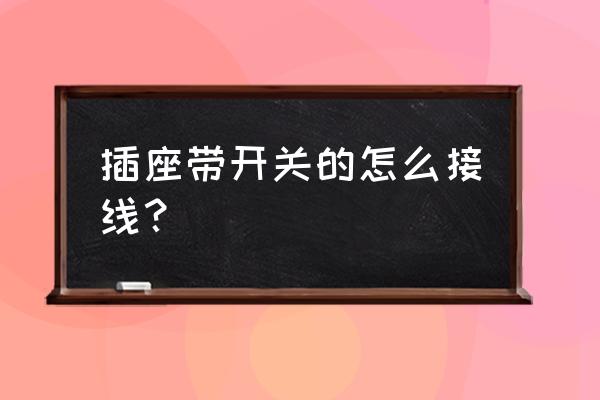 开关跟插座在一起的怎么接 插座带开关的怎么接线？