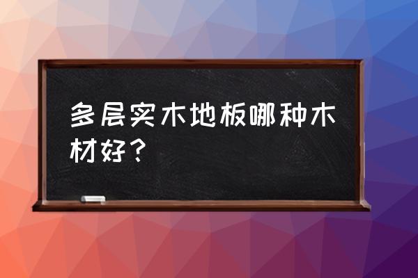 实木多层地板什么板材 多层实木地板哪种木材好？