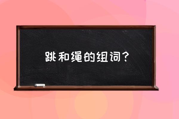 跳绳的绳能组什么词语 跳和绳的组词？