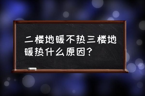 地暖一楼热二楼不热怎么回事 二楼地暖不热三楼地暖热什么原因？