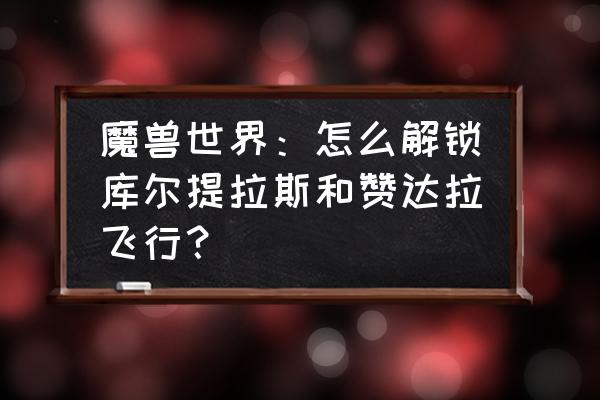 wow旧大陆飞行在哪 魔兽世界：怎么解锁库尔提拉斯和赞达拉飞行？