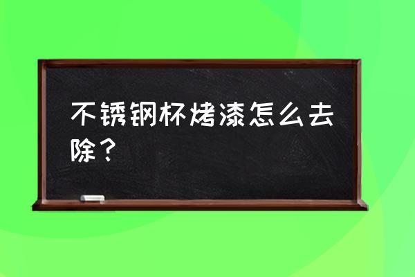 不锈钢杯子上的漆怎么能弄掉 不锈钢杯烤漆怎么去除？