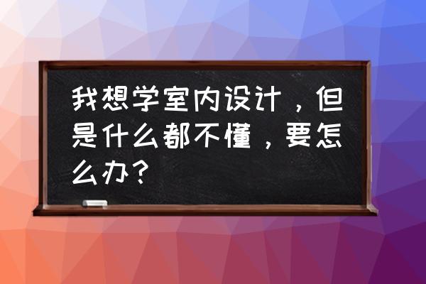 转行室内设计但什么都不会 我想学室内设计，但是什么都不懂，要怎么办？