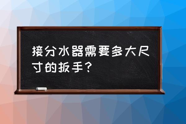 地暖分水器主管扳手多大 接分水器需要多大尺寸的扳手？