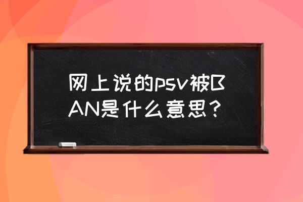 psv被ban是什么意思 网上说的psv被BAN是什么意思？