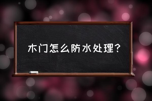 木门装饰面板用哪种防水防晒 木门怎么防水处理？