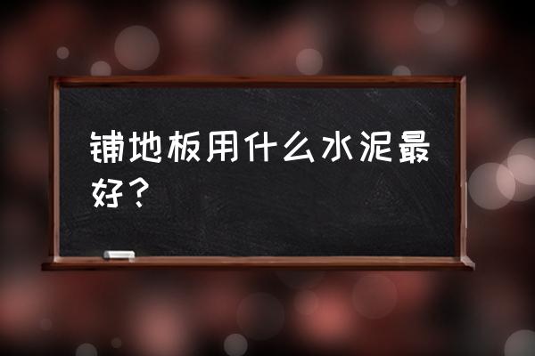 木地板用什么水泥可以粘 铺地板用什么水泥最好？