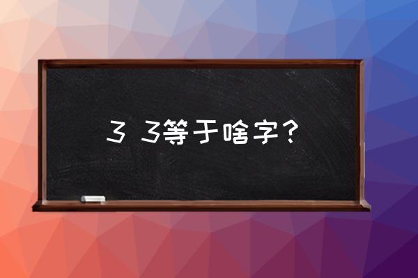 三加三打一字什么生肖 3 3等于啥字？