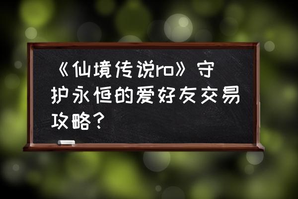 仙境传说赠送多久到 《仙境传说ro》守护永恒的爱好友交易攻略？