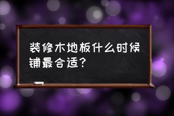 什么时间装地板好 装修木地板什么时候铺最合适？