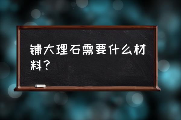 石材有哪些辅料 铺大理石需要什么材料？