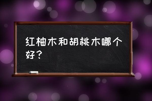 胡桃木地板和柚木比哪个好 红柚木和胡桃木哪个好？