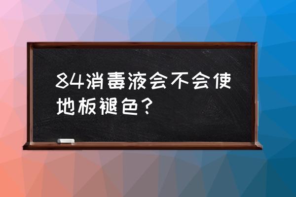 84消毒液可以拖木地板吗 84消毒液会不会使地板褪色？