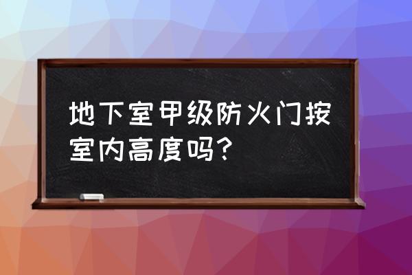 地下室是不是都是一级防火门 地下室甲级防火门按室内高度吗？