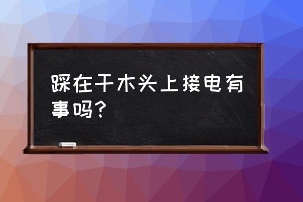 电线接触木头会起火吗 踩在干木头上接电有事吗？