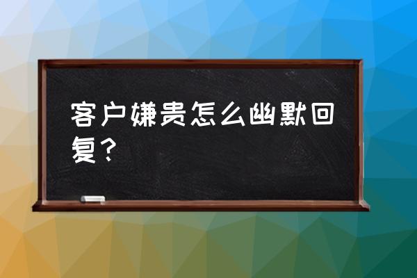 如果客户说板材贵怎么办 客户嫌贵怎么幽默回复？