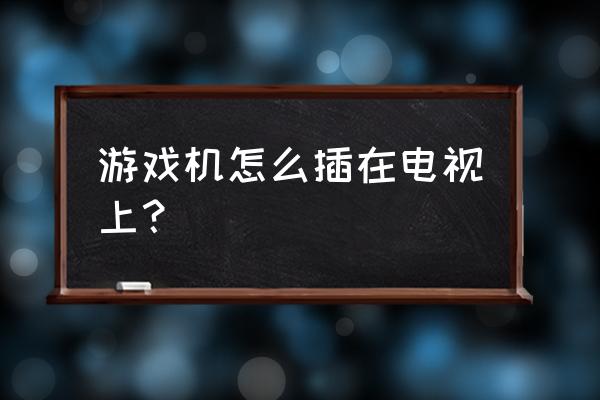 老游戏机跟小米电视怎么连接 游戏机怎么插在电视上？